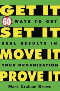 Title: Get It, Set It, Move It, Prove It: 60 Ways To Get Real Results In Your Organization, Author: Mark Graham Brown