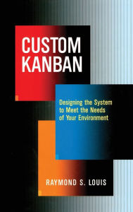 Title: Custom Kanban: Designing the System to Meet the Needs of Your Environment / Edition 1, Author: Raymond S. Louis