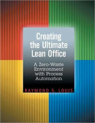 Title: Creating the Ultimate Lean Office: A Zero-Waste Environment with Process Automation / Edition 1, Author: Raymond S. Louis