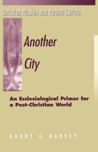Title: Another City: An Ecclesiological Primer for a Post-Christian World, Author: Barry A. Harvey