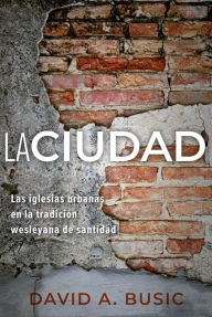 Title: La Ciudad: Las iglesias urbanas en la tradición wesleyana de santidad, Author: David A. Busic