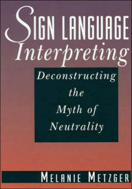 Title: Sign Language Interpreting: Deconstructing the Myth of Neutrality / Edition 1, Author: Melanie Metzger