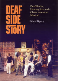 Title: Deaf Side Story: Deaf Sharks, Hearing Jets, and a Classic American Musical, Author: Mark Rigney