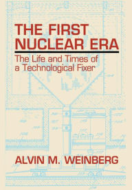 Title: The First Nuclear Era: The Life and Times of Nuclear Fixer / Edition 1, Author: Alvin M. Weinberg