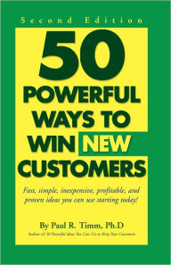 Title: 50 Powerful Ways to Win New Customers: Fast, Simple, Inexpensive, Profitable and Proven Ideas You Can Use Starting Today!, Author: Paul R. Timm