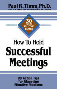 Title: How to Hold Successful Meetings: 30 Action Tips for Managing Effective Meetings, Author: Paul R. Timm