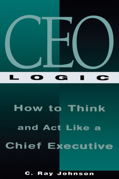 CEO Logic: How to Think and Act Like a Chief Executive