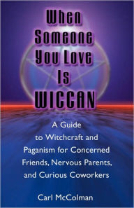 Title: When Someone You Love is Wiccan: A Guide to Witchcraft and Paganism for Concerned Friends, Nervous Parents, and Curious Coworkers, Author: Carl McColman