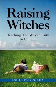 Title: Raising Witches: Teaching The Wiccan Faith To Children, Author: Ashleen O'Gaea