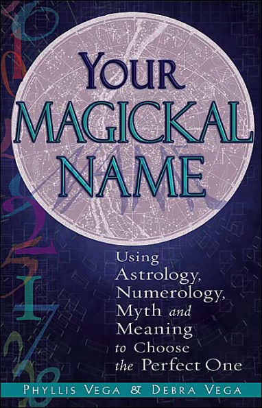 Your Magickal Name: Using Astrology, Numerology, Myth, and Meaning to Choose the Perfect One