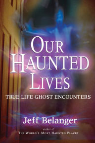 Title: Our Haunted Lives: True Life Ghost Encounters, Author: Jeff Belanger