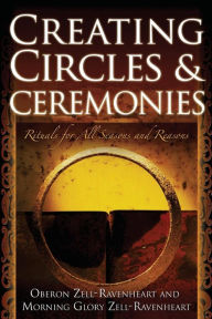Title: Creating Circles and Ceremonies: Pagan Rituals for All Seasons and Reasons (Including Rituals for the Wheel of the Year, Handfastings, Blessings, and Consecrations), Author: Oberon Zell-Ravenheart