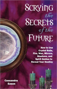 Title: Scrying the Secrets of the Future: How to Use Crystal Ball, Fire, Wax, Mirrors, Shadows, and Spirit Guides to Reveal Your Destiny, Author: Cassandra Eason