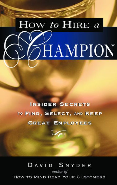 How to Hire a Champion: Insider Secrets Find, Select, and Keep Great Employees