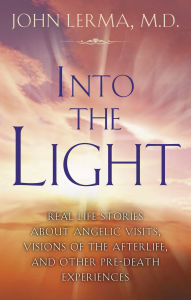 Title: Into the Light: Real Life Stories About Angelic Visits, Visions of the Afterlife, and Other Pre-Death Experiences, Author: John Lerma