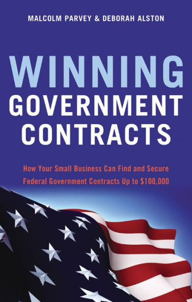Winning Government Contracts: How Your Small Business Can Find and Secure Federal Contracts up to $100,000