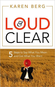 Title: Loud and Clear: 5 Steps to Say What You Mean and Get What You Want, Author: Karen Berg