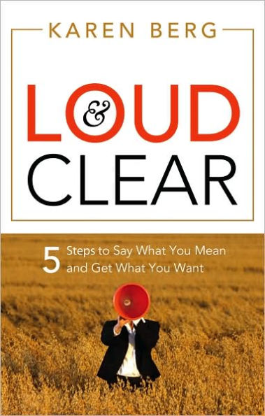 Loud and Clear: 5 Steps to Say What You Mean Get Want
