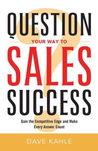 Title: Question Your Way to Sales Success: Gain the Competitive Edge and Make Every Answer Count, Author: Dave Kahle