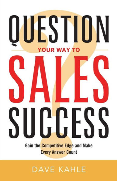 Question Your Way to Sales Success: Gain the Competitive Edge and Make Every Answer Count