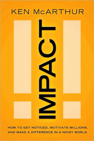 Title: Impact: How to Get Noticed, Motivate Millions, and Make a Difference in a Noisy World, Author: Ken McArthur