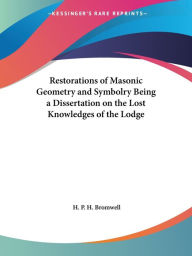Title: Restorations of Masonic Geometry and Symbolry Being a Dissertation on the Lost Knowledges of the Lodge, Author: H P H Bromwell