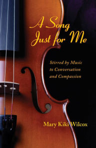 Title: A Song Just for Me: Stirred by Music to Conversation and Compassion, Author: Mary Kiki Wilcox