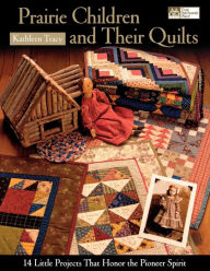 Title: Prairie Children and Their Quilts: 14 Little Projects That Honor the Pioneer Spirit, Author: Kathleen Tracy