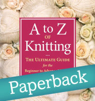 Title: A to Z of Knitting: The Ultimate Guide for the Beginner to Advanced Knitter, Author: Martingale