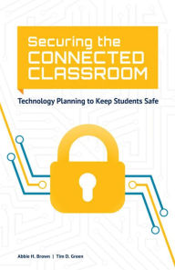 Title: Securing the Connected Classroom: Technology Planning to Keep Students Safe, Author: Abbie H. Brown