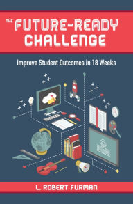 Title: The Future-Ready Challenge: Improve Student Outcomes in 18 Weeks, Author: Robert L. Furman