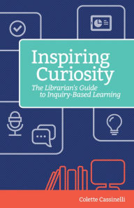 Title: Inspiring Curiosity: The Librarian's Guide to Inquiry-Based Learning, Author: Colette Cassinelli