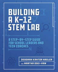 Title: Building a K-12 STEM Lab: A Step-by-Step Guide for School Leaders and Tech Coaches, Author: Deborah Nagler