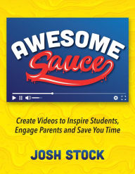 Title: Awesome Sauce: Create Videos to Inspire Students, Engage Parents and Save You Time, Author: Josh Stock