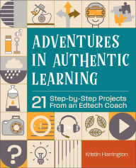 Title: Adventures in Authentic Learning: 21 Step-by-Step Projects From an Edtech Coach, Author: Kristin Harrington