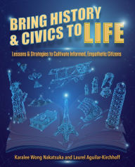 Title: Bring History and Civics to Life: Lessons and Strategies to Cultivate Informed, Empathetic Citizens, Author: Karalee Wong Nakatsuka