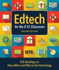 Title: Edtech for the K-12 Classroom, Second Edition: ISTE Readings on How, When and Why to Use Technology in the K-12 Classroom, Author: ISTE