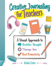 Title: Creative Journaling for Teachers: A Visual Approach to Declutter Thoughts, Manage Time and Boost Productivity, Author: Nichole Carter