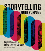 Title: Storytelling With Purpose: Digital Projects to Ignite Student Curiosity, Author: Michael Hernandez