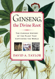 Title: Ginseng, the Divine Root: The Curious History of the Plant That Captivated the World, Author: David A. Taylor