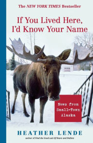 Title: If You Lived Here, I'd Know Your Name: News from Small-Town Alaska, Author: Heather Lende