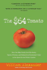 Title: The $64 Tomato: How One Man Nearly Lost His Sanity, Spent a Fortune, and Endured an Existential Crisis in the Quest for the Perfect Garden, Author: William Alexander