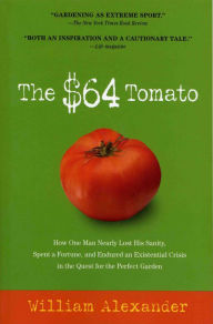Title: The $64 Tomato: How One Man Nearly Lost His Sanity, Spent a Fortune, and Endured an Existential Crisis in the Quest for the Perfect Garden, Author: William Alexander