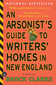 Title: An Arsonist's Guide to Writers' Homes in New England: A Novel, Author: Brock Clarke