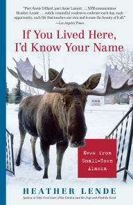 Title: If You Lived Here, I'd Know Your Name: News from Small-Town Alaska, Author: Heather Lende