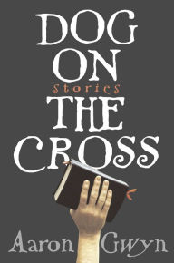 Title: Dog on the Cross: Stories, Author: Aaron Gwyn