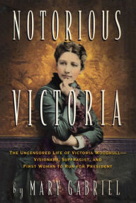 Title: Notorious Victoria: The Uncensored Life of Victoria Woodhull - Visionary, Suffragist, and First Woman to Run for President, Author: Mary Gabriel