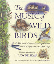 Title: The Music of Wild Birds: An Illustrated, Annotated, and Opinionated Guide to Fifty Birds and Their Songs, Author: Judy Pelikan