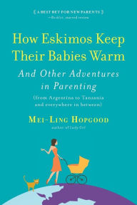 Title: How Eskimos Keep Their Babies Warm: And Other Adventures in Parenting (From Argentina to Tanzania and Everywhere in Between), Author: Mei-Ling Hopgood