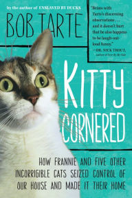 Title: Kitty Cornered: How Frannie and Five Other Incorrigible Cats Seized Control of Our House and Made It Their Home, Author: Bob Tarte